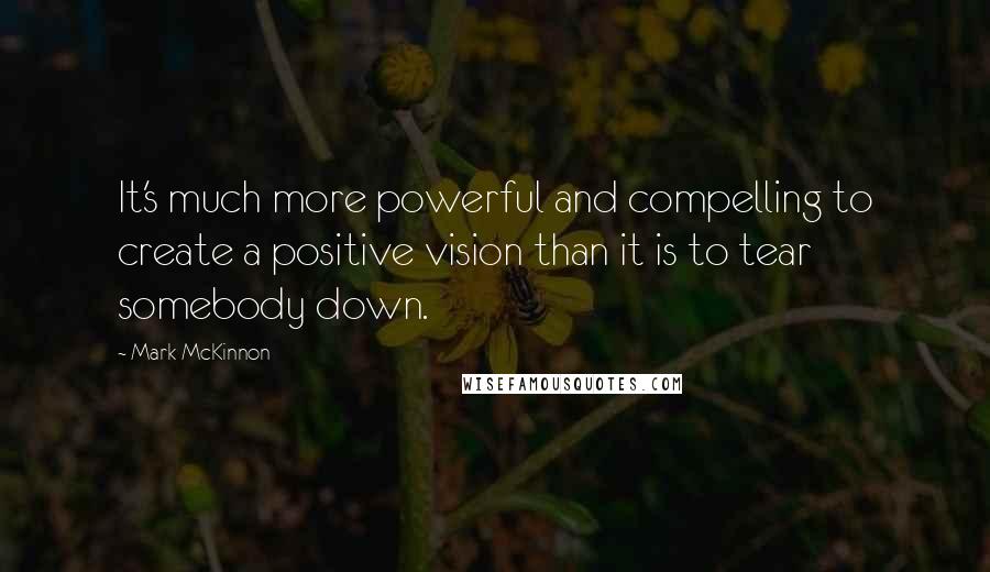 Mark McKinnon Quotes: It's much more powerful and compelling to create a positive vision than it is to tear somebody down.