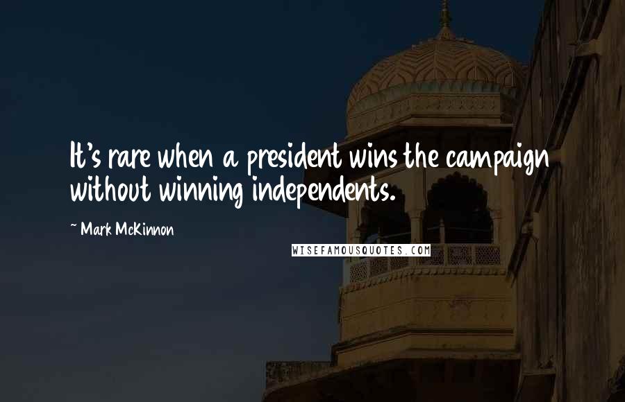 Mark McKinnon Quotes: It's rare when a president wins the campaign without winning independents.