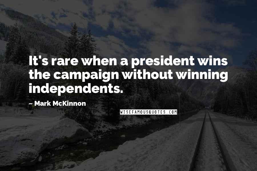 Mark McKinnon Quotes: It's rare when a president wins the campaign without winning independents.