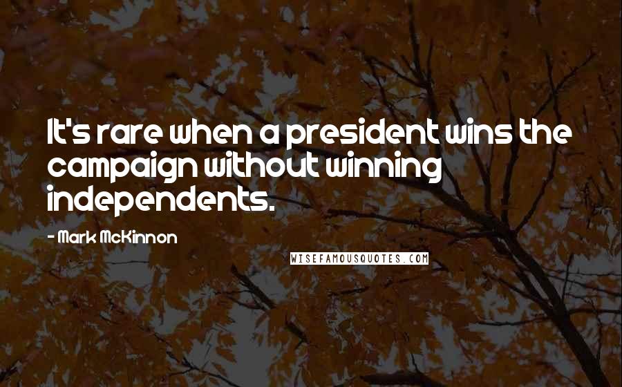 Mark McKinnon Quotes: It's rare when a president wins the campaign without winning independents.