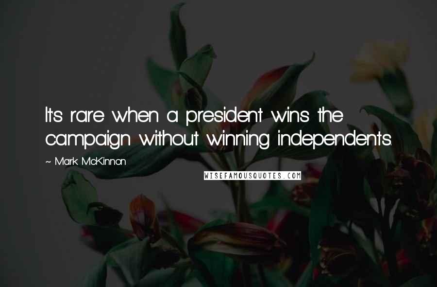 Mark McKinnon Quotes: It's rare when a president wins the campaign without winning independents.