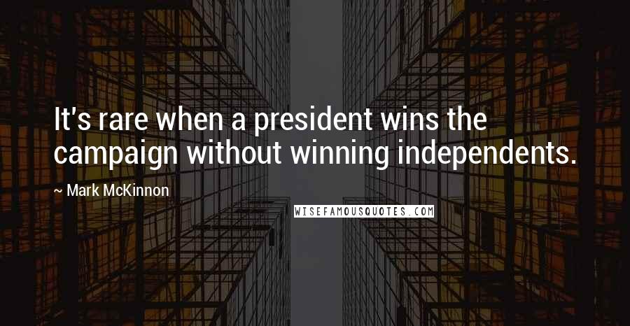 Mark McKinnon Quotes: It's rare when a president wins the campaign without winning independents.
