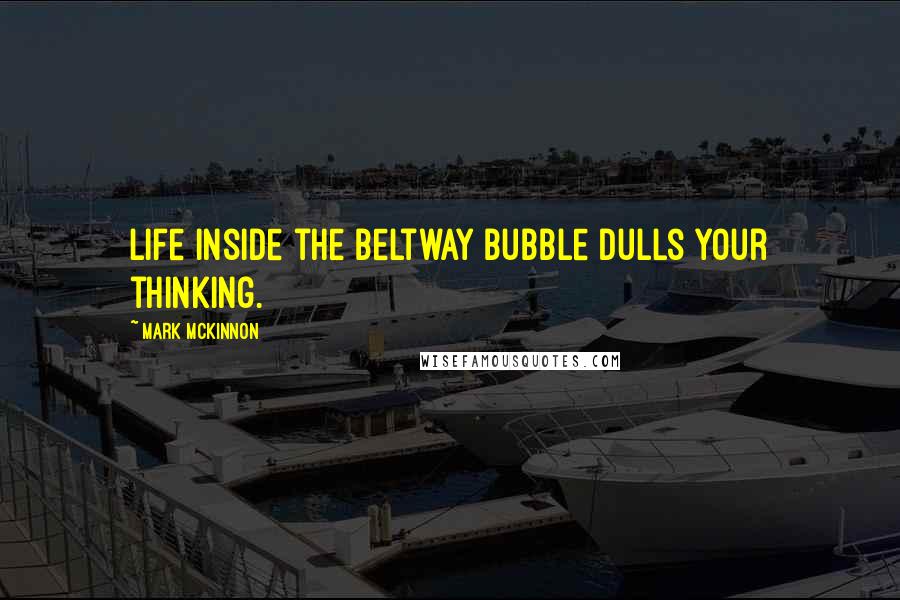 Mark McKinnon Quotes: Life inside the Beltway bubble dulls your thinking.