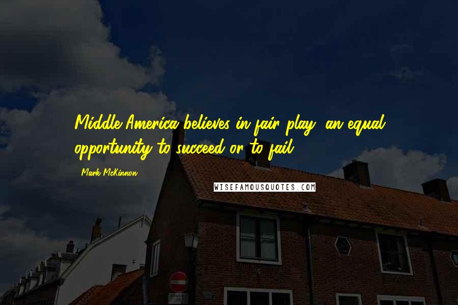 Mark McKinnon Quotes: Middle America believes in fair play, an equal opportunity to succeed or to fail.