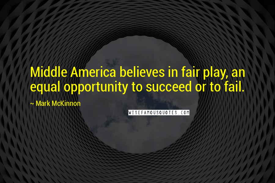 Mark McKinnon Quotes: Middle America believes in fair play, an equal opportunity to succeed or to fail.