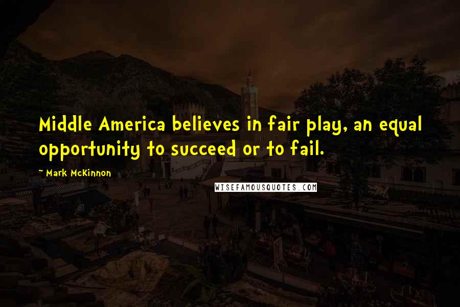 Mark McKinnon Quotes: Middle America believes in fair play, an equal opportunity to succeed or to fail.