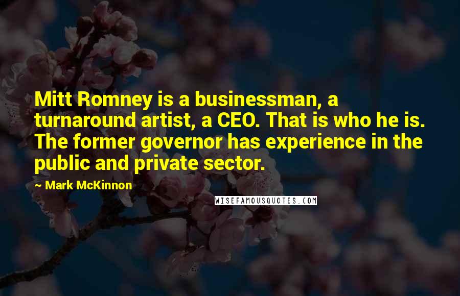 Mark McKinnon Quotes: Mitt Romney is a businessman, a turnaround artist, a CEO. That is who he is. The former governor has experience in the public and private sector.