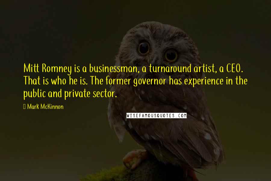 Mark McKinnon Quotes: Mitt Romney is a businessman, a turnaround artist, a CEO. That is who he is. The former governor has experience in the public and private sector.