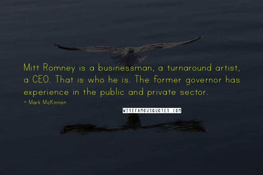 Mark McKinnon Quotes: Mitt Romney is a businessman, a turnaround artist, a CEO. That is who he is. The former governor has experience in the public and private sector.