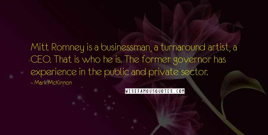 Mark McKinnon Quotes: Mitt Romney is a businessman, a turnaround artist, a CEO. That is who he is. The former governor has experience in the public and private sector.