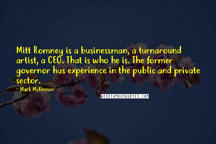 Mark McKinnon Quotes: Mitt Romney is a businessman, a turnaround artist, a CEO. That is who he is. The former governor has experience in the public and private sector.