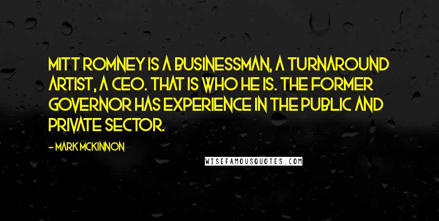 Mark McKinnon Quotes: Mitt Romney is a businessman, a turnaround artist, a CEO. That is who he is. The former governor has experience in the public and private sector.