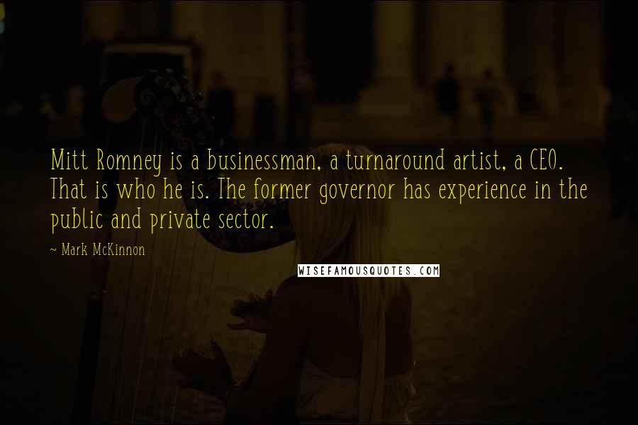 Mark McKinnon Quotes: Mitt Romney is a businessman, a turnaround artist, a CEO. That is who he is. The former governor has experience in the public and private sector.