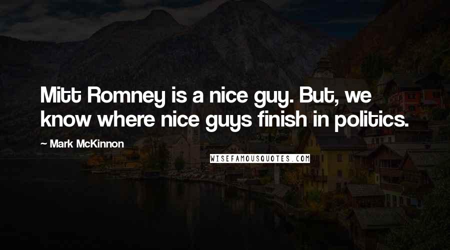 Mark McKinnon Quotes: Mitt Romney is a nice guy. But, we know where nice guys finish in politics.