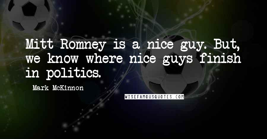 Mark McKinnon Quotes: Mitt Romney is a nice guy. But, we know where nice guys finish in politics.