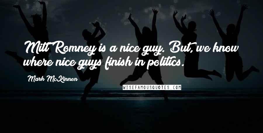 Mark McKinnon Quotes: Mitt Romney is a nice guy. But, we know where nice guys finish in politics.