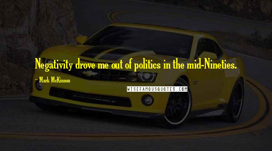 Mark McKinnon Quotes: Negativity drove me out of politics in the mid-Nineties.