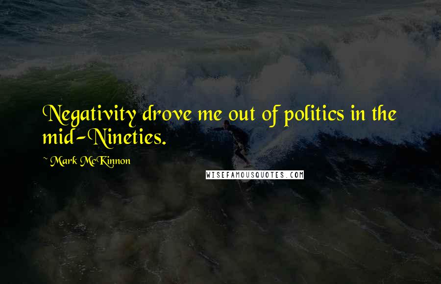 Mark McKinnon Quotes: Negativity drove me out of politics in the mid-Nineties.