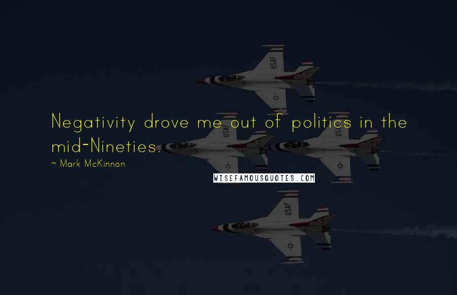 Mark McKinnon Quotes: Negativity drove me out of politics in the mid-Nineties.