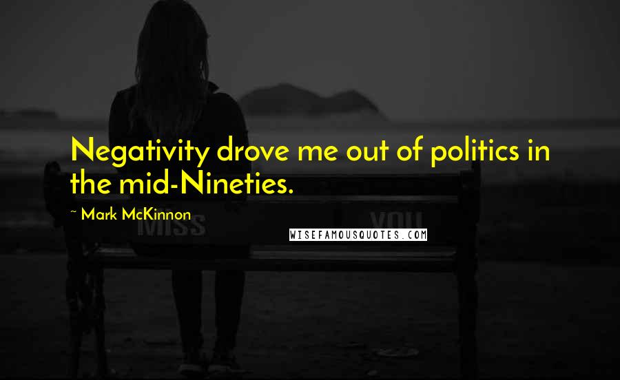 Mark McKinnon Quotes: Negativity drove me out of politics in the mid-Nineties.