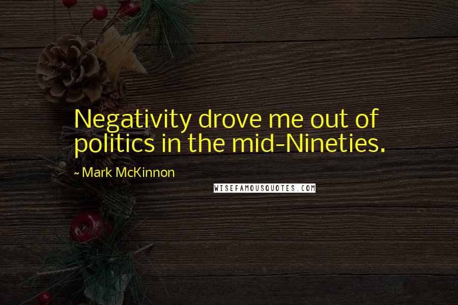 Mark McKinnon Quotes: Negativity drove me out of politics in the mid-Nineties.