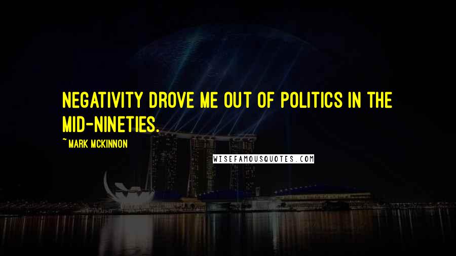 Mark McKinnon Quotes: Negativity drove me out of politics in the mid-Nineties.