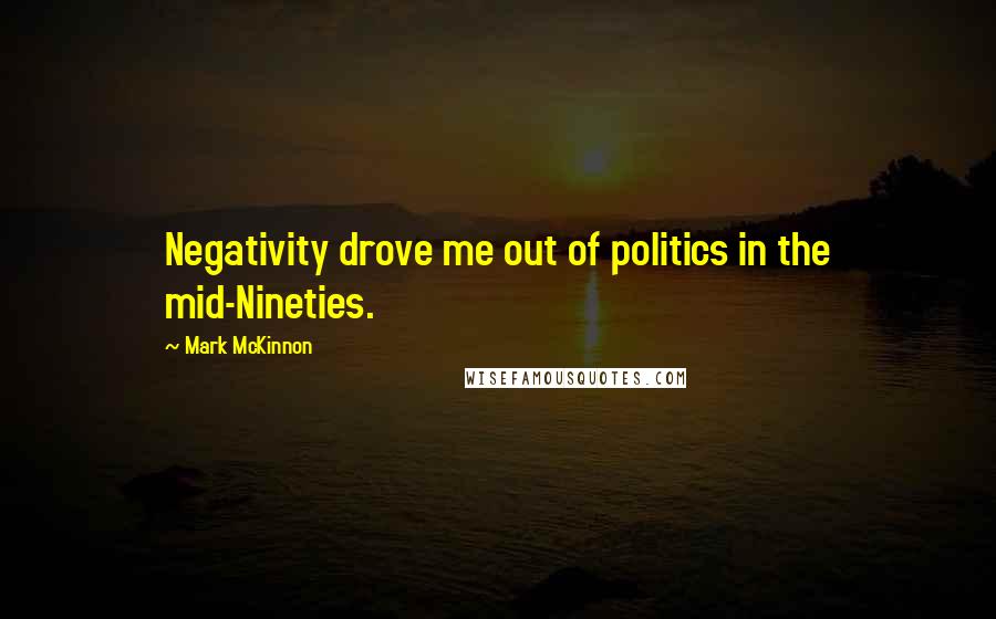 Mark McKinnon Quotes: Negativity drove me out of politics in the mid-Nineties.