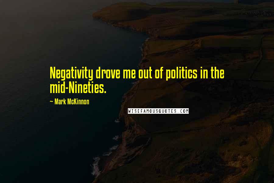 Mark McKinnon Quotes: Negativity drove me out of politics in the mid-Nineties.