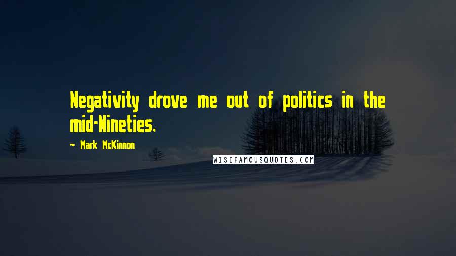 Mark McKinnon Quotes: Negativity drove me out of politics in the mid-Nineties.