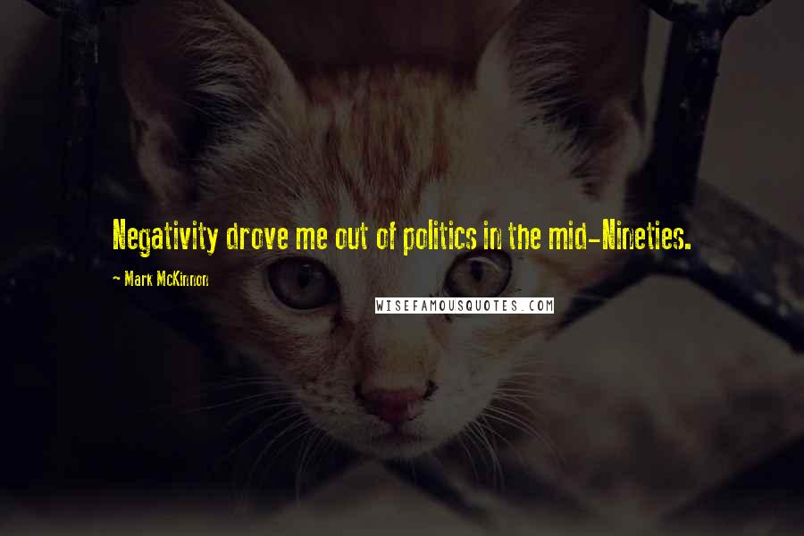 Mark McKinnon Quotes: Negativity drove me out of politics in the mid-Nineties.