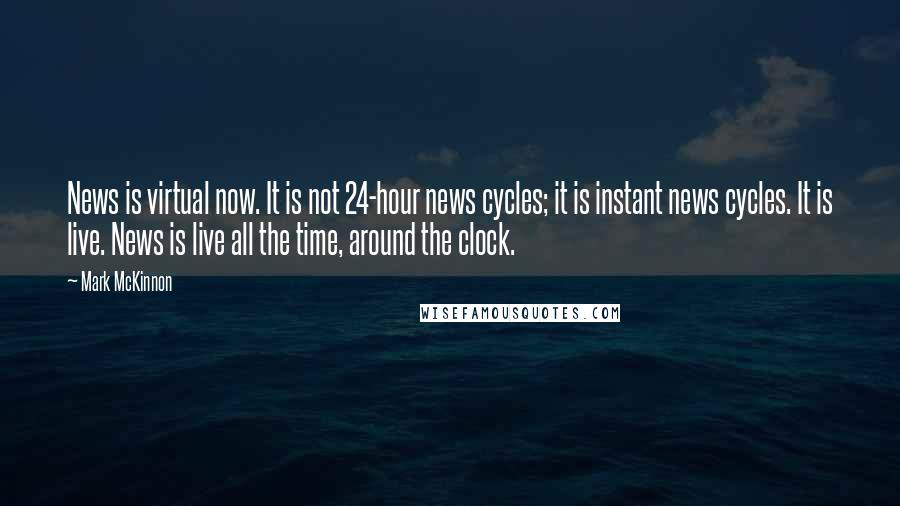 Mark McKinnon Quotes: News is virtual now. It is not 24-hour news cycles; it is instant news cycles. It is live. News is live all the time, around the clock.