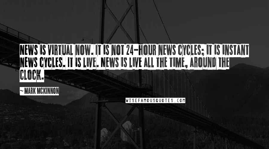 Mark McKinnon Quotes: News is virtual now. It is not 24-hour news cycles; it is instant news cycles. It is live. News is live all the time, around the clock.