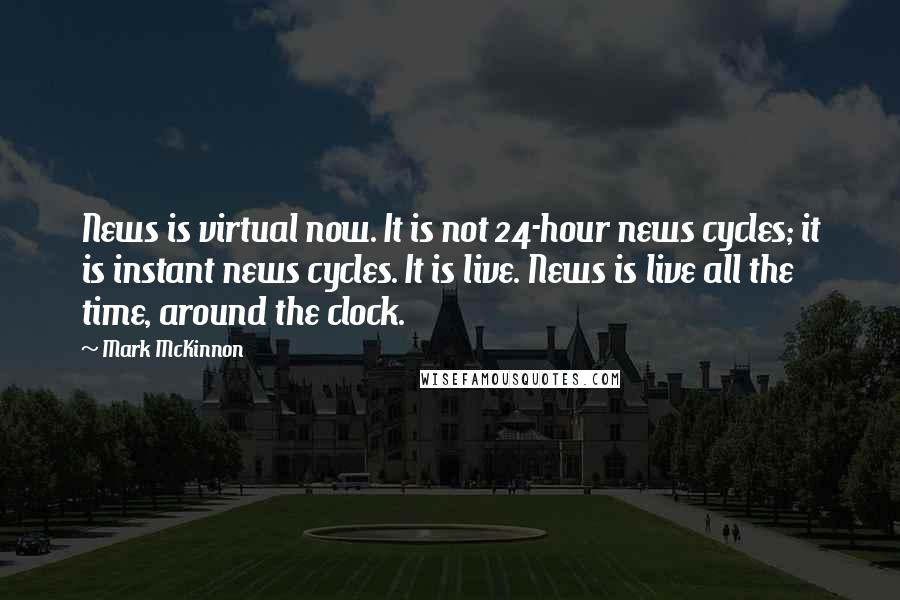 Mark McKinnon Quotes: News is virtual now. It is not 24-hour news cycles; it is instant news cycles. It is live. News is live all the time, around the clock.