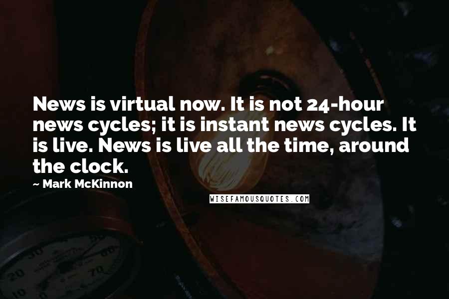 Mark McKinnon Quotes: News is virtual now. It is not 24-hour news cycles; it is instant news cycles. It is live. News is live all the time, around the clock.