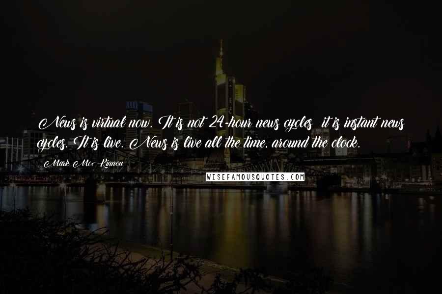 Mark McKinnon Quotes: News is virtual now. It is not 24-hour news cycles; it is instant news cycles. It is live. News is live all the time, around the clock.