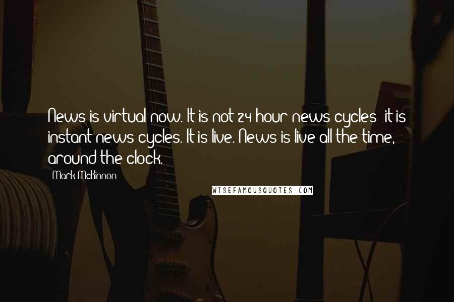 Mark McKinnon Quotes: News is virtual now. It is not 24-hour news cycles; it is instant news cycles. It is live. News is live all the time, around the clock.