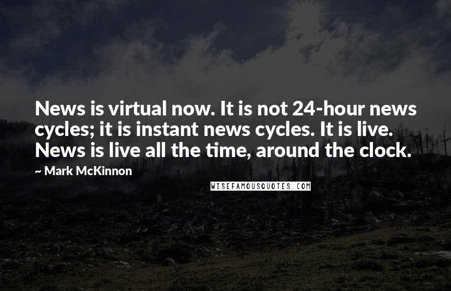 Mark McKinnon Quotes: News is virtual now. It is not 24-hour news cycles; it is instant news cycles. It is live. News is live all the time, around the clock.