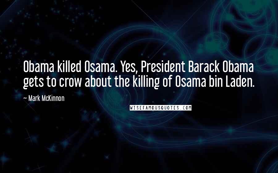 Mark McKinnon Quotes: Obama killed Osama. Yes, President Barack Obama gets to crow about the killing of Osama bin Laden.