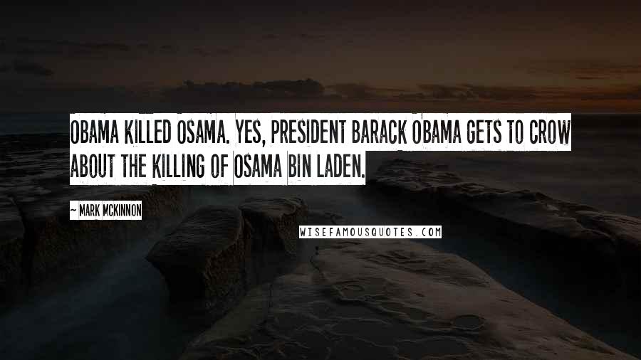 Mark McKinnon Quotes: Obama killed Osama. Yes, President Barack Obama gets to crow about the killing of Osama bin Laden.