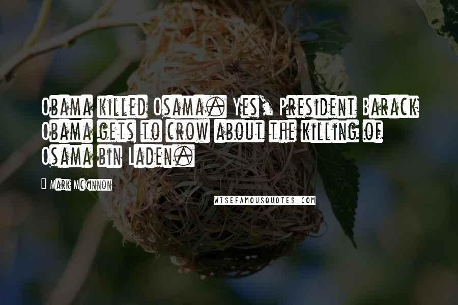 Mark McKinnon Quotes: Obama killed Osama. Yes, President Barack Obama gets to crow about the killing of Osama bin Laden.