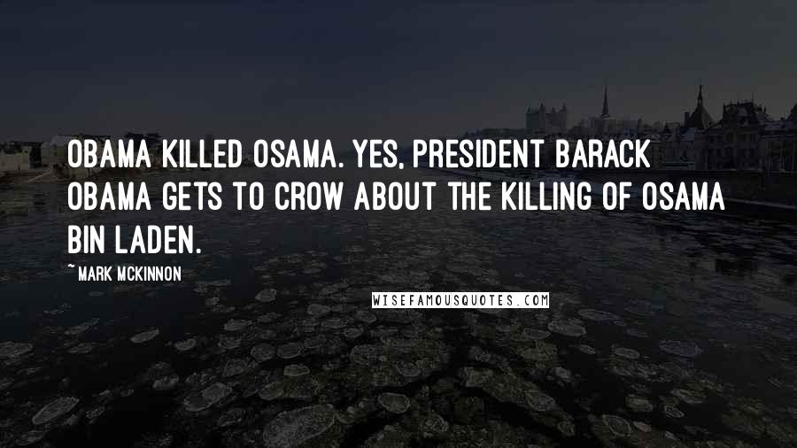 Mark McKinnon Quotes: Obama killed Osama. Yes, President Barack Obama gets to crow about the killing of Osama bin Laden.