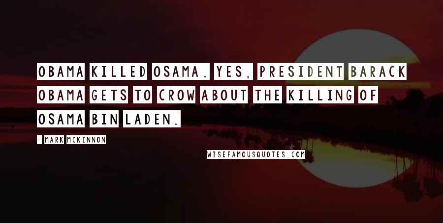 Mark McKinnon Quotes: Obama killed Osama. Yes, President Barack Obama gets to crow about the killing of Osama bin Laden.