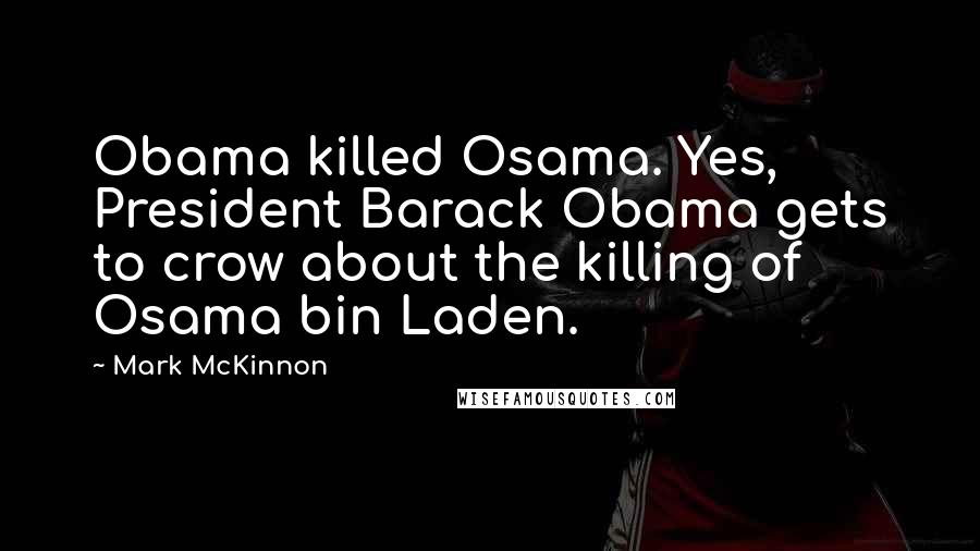 Mark McKinnon Quotes: Obama killed Osama. Yes, President Barack Obama gets to crow about the killing of Osama bin Laden.