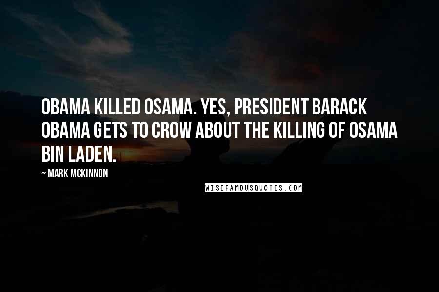 Mark McKinnon Quotes: Obama killed Osama. Yes, President Barack Obama gets to crow about the killing of Osama bin Laden.