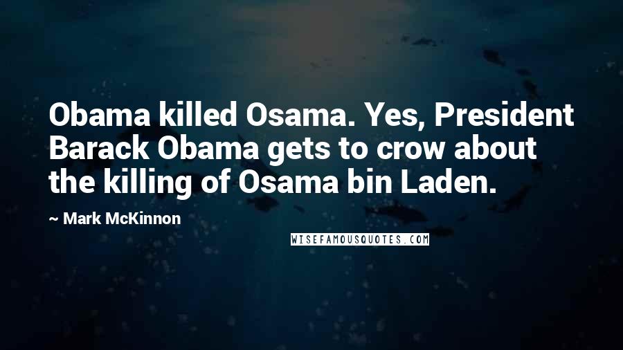 Mark McKinnon Quotes: Obama killed Osama. Yes, President Barack Obama gets to crow about the killing of Osama bin Laden.