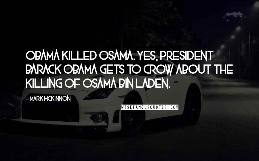 Mark McKinnon Quotes: Obama killed Osama. Yes, President Barack Obama gets to crow about the killing of Osama bin Laden.