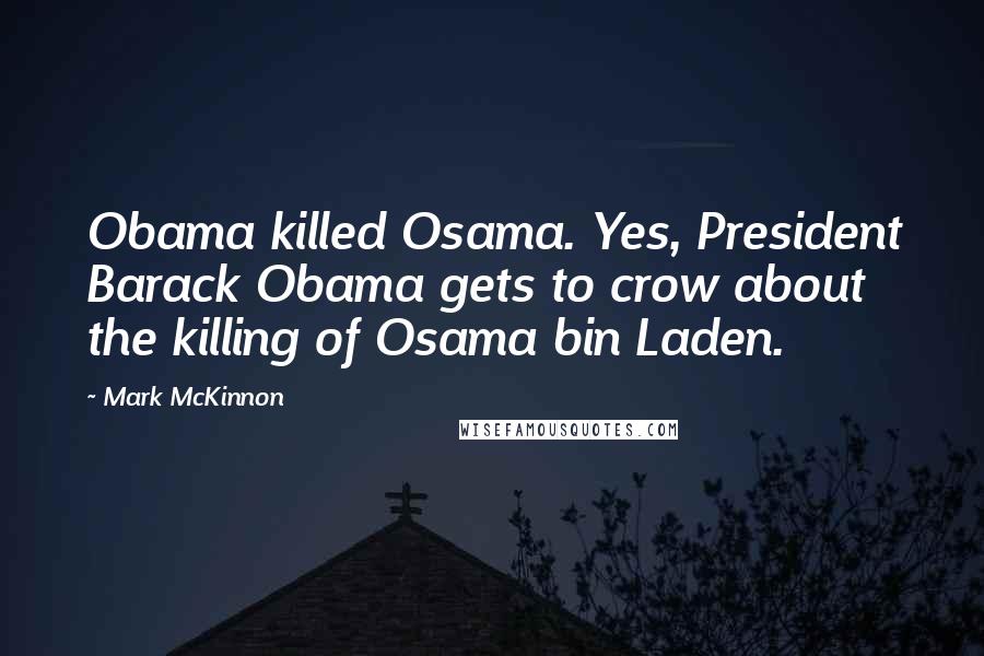 Mark McKinnon Quotes: Obama killed Osama. Yes, President Barack Obama gets to crow about the killing of Osama bin Laden.