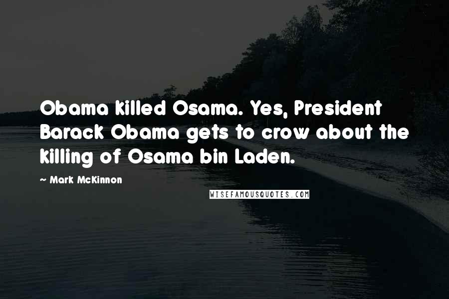 Mark McKinnon Quotes: Obama killed Osama. Yes, President Barack Obama gets to crow about the killing of Osama bin Laden.