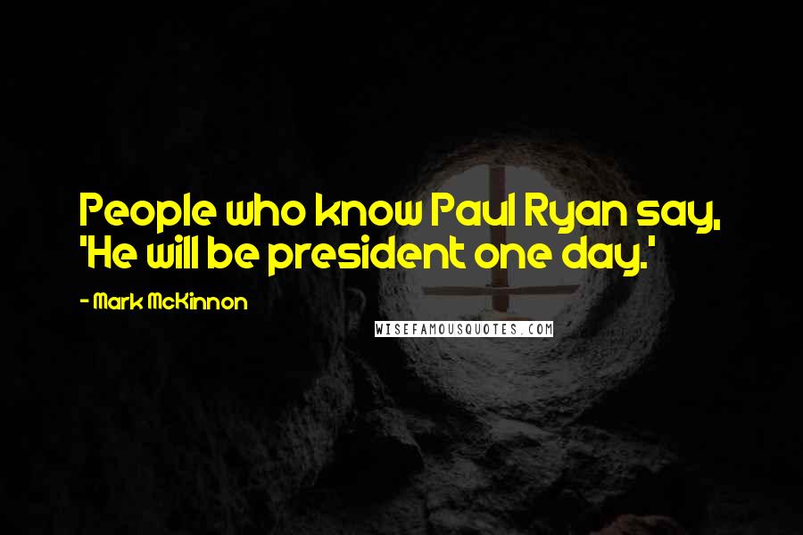 Mark McKinnon Quotes: People who know Paul Ryan say, 'He will be president one day.'