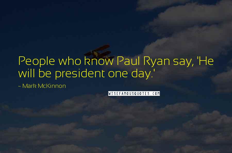 Mark McKinnon Quotes: People who know Paul Ryan say, 'He will be president one day.'